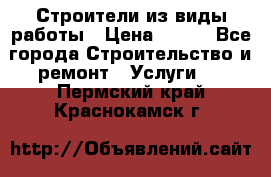 Строители из виды работы › Цена ­ 214 - Все города Строительство и ремонт » Услуги   . Пермский край,Краснокамск г.